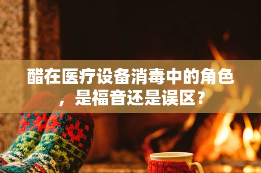 醋在医疗设备消毒中的角色，是福音还是误区？