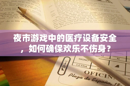 夜市游戏中的医疗设备安全，如何确保欢乐不伤身？