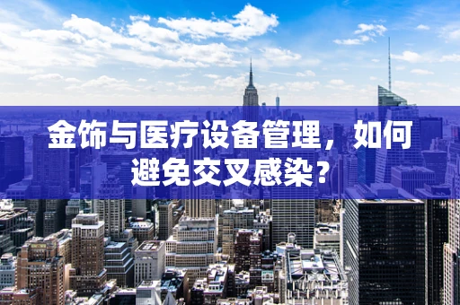 金饰与医疗设备管理，如何避免交叉感染？