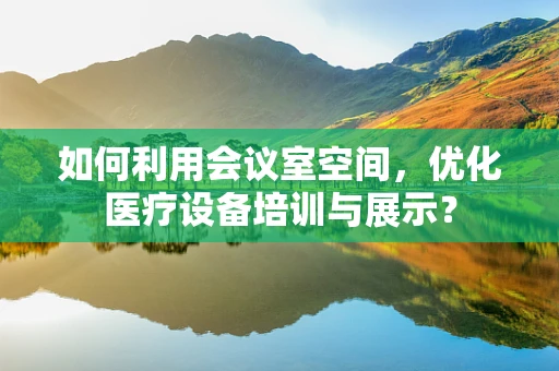 如何利用会议室空间，优化医疗设备培训与展示？