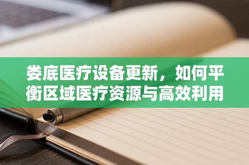 娄底医疗设备更新，如何平衡区域医疗资源与高效利用？