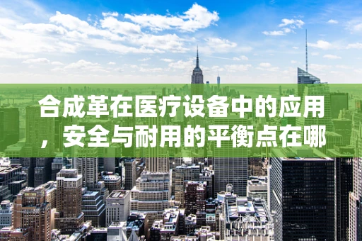 合成革在医疗设备中的应用，安全与耐用的平衡点在哪里？