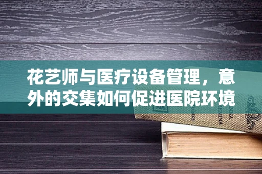 花艺师与医疗设备管理，意外的交集如何促进医院环境优化？
