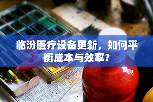 临汾医疗设备更新，如何平衡成本与效率？