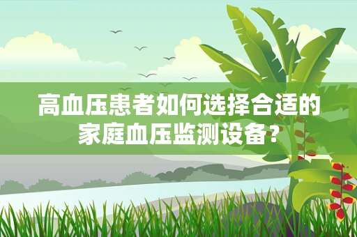 高血压患者如何选择合适的家庭血压监测设备？
