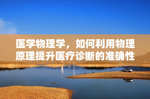 医学物理学，如何利用物理原理提升医疗诊断的准确性？