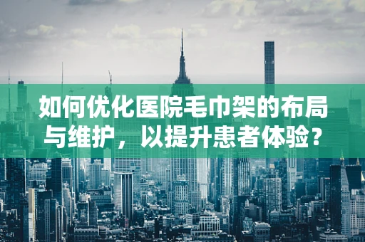 如何优化医院毛巾架的布局与维护，以提升患者体验？