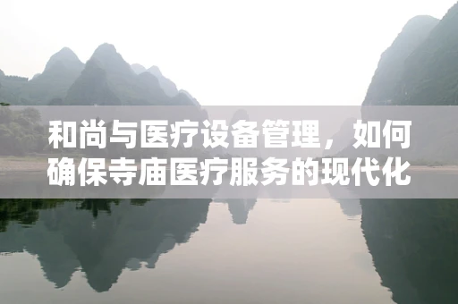 和尚与医疗设备管理，如何确保寺庙医疗服务的现代化与传承？