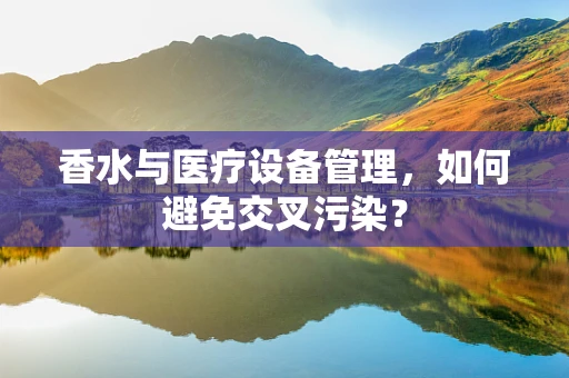 香水与医疗设备管理，如何避免交叉污染？