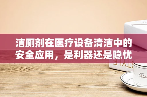洁厕剂在医疗设备清洁中的安全应用，是利器还是隐忧？