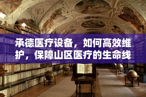 承德医疗设备，如何高效维护，保障山区医疗的生命线？
