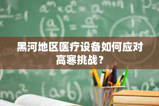 黑河地区医疗设备如何应对高寒挑战？