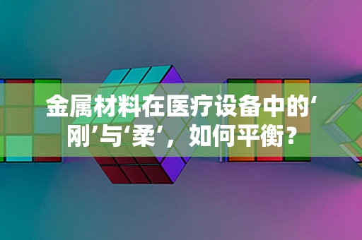 金属材料在医疗设备中的‘刚’与‘柔’，如何平衡？