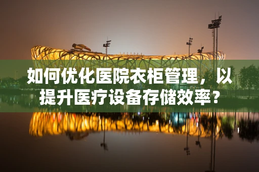 如何优化医院衣柜管理，以提升医疗设备存储效率？