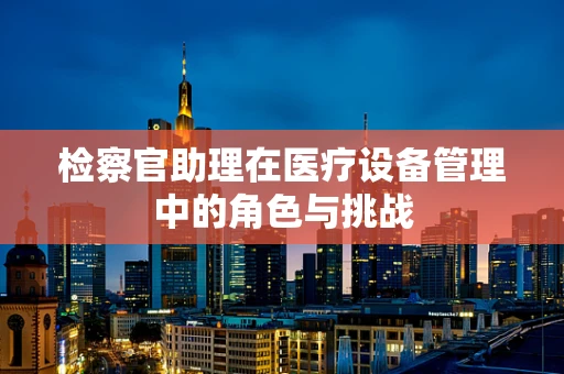 检察官助理在医疗设备管理中的角色与挑战