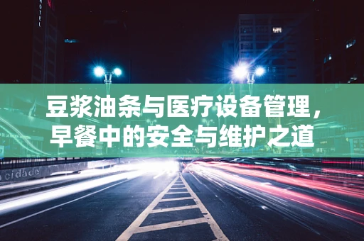 豆浆油条与医疗设备管理，早餐中的安全与维护之道