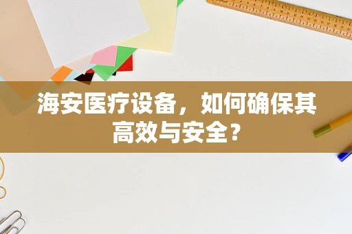 海安医疗设备，如何确保其高效与安全？