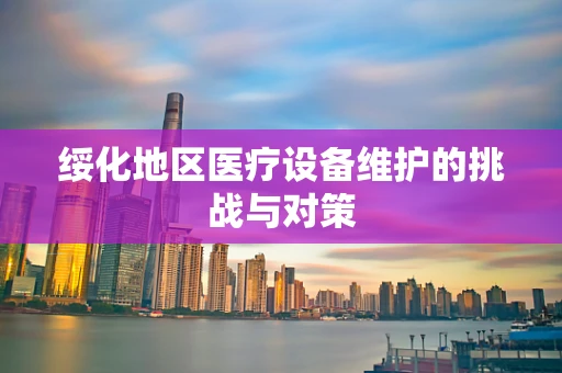绥化地区医疗设备维护的挑战与对策