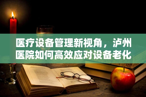 医疗设备管理新视角，泸州医院如何高效应对设备老化挑战？