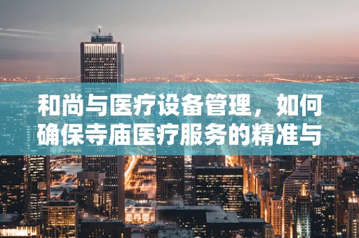 和尚与医疗设备管理，如何确保寺庙医疗服务的精准与高效？