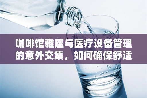 咖啡馆雅座与医疗设备管理的意外交集，如何确保舒适就医环境？