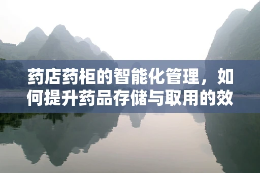 药店药柜的智能化管理，如何提升药品存储与取用的效率？