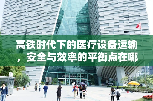 高铁时代下的医疗设备运输，安全与效率的平衡点在哪里？