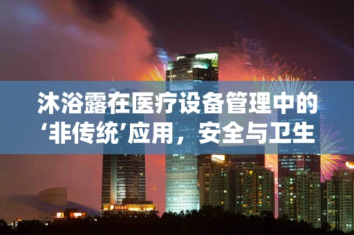 沐浴露在医疗设备管理中的‘非传统’应用，安全与卫生并重