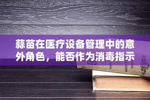 蒜苗在医疗设备管理中的意外角色，能否作为消毒指示器？