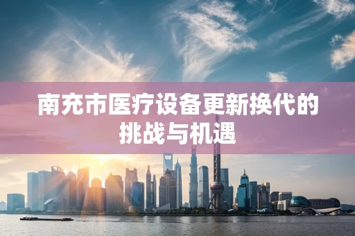 南充市医疗设备更新换代的挑战与机遇