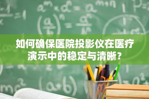 如何确保医院投影仪在医疗演示中的稳定与清晰？