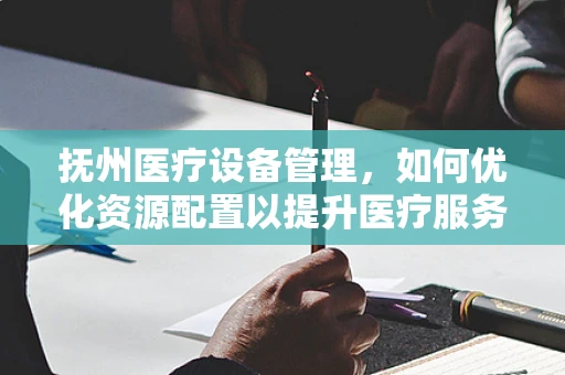 抚州医疗设备管理，如何优化资源配置以提升医疗服务效率？