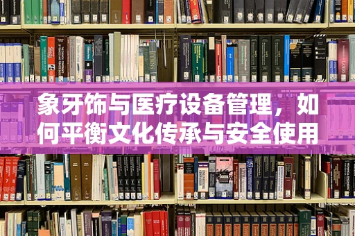 象牙饰与医疗设备管理，如何平衡文化传承与安全使用？