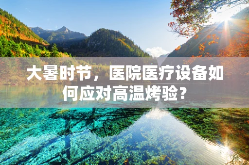 大暑时节，医院医疗设备如何应对高温烤验？