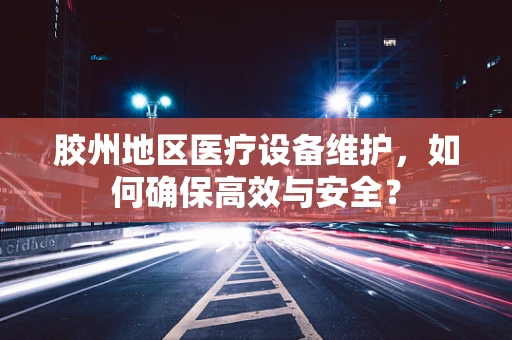 胶州地区医疗设备维护，如何确保高效与安全？