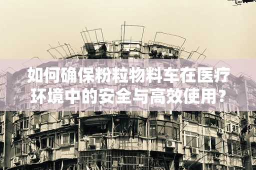 如何确保粉粒物料车在医疗环境中的安全与高效使用？