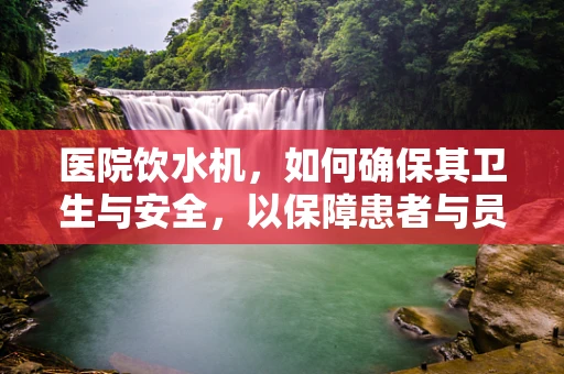 医院饮水机，如何确保其卫生与安全，以保障患者与员工健康？