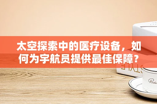 太空探索中的医疗设备，如何为宇航员提供最佳保障？