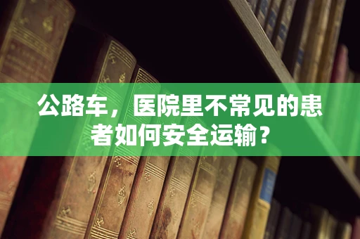 公路车，医院里不常见的患者如何安全运输？