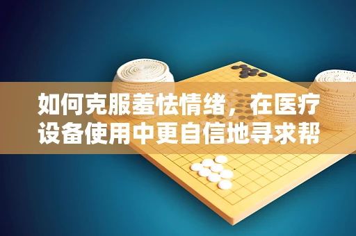 如何克服羞怯情绪，在医疗设备使用中更自信地寻求帮助？