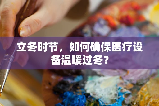 立冬时节，如何确保医疗设备温暖过冬？