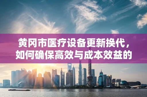 黄冈市医疗设备更新换代，如何确保高效与成本效益的平衡？