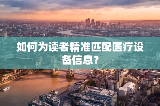 如何为读者精准匹配医疗设备信息？