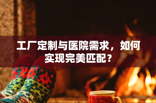 工厂定制与医院需求，如何实现完美匹配？