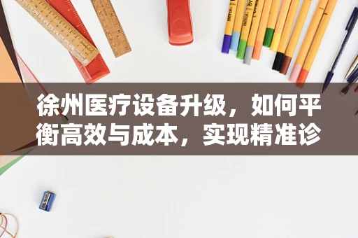 徐州医疗设备升级，如何平衡高效与成本，实现精准诊疗？