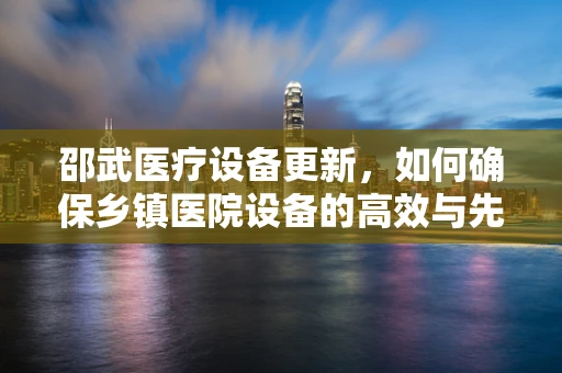 邵武医疗设备更新，如何确保乡镇医院设备的高效与先进？