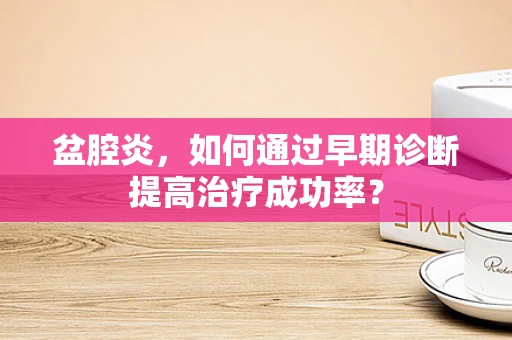 盆腔炎，如何通过早期诊断提高治疗成功率？