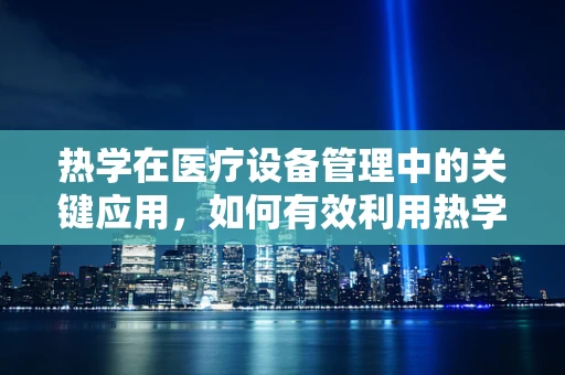 热学在医疗设备管理中的关键应用，如何有效利用热学原理提升设备性能？