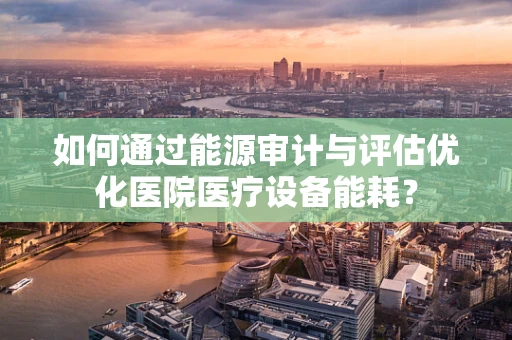 如何通过能源审计与评估优化医院医疗设备能耗？
