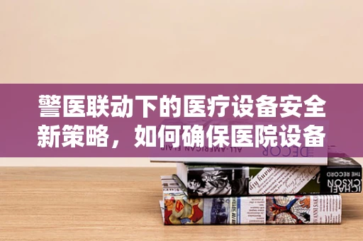 警医联动下的医疗设备安全新策略，如何确保医院设备在紧急情况下的快速响应？